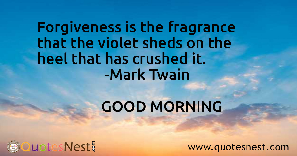 Forgiveness is the fragrance that the violet sheds on the heel that has crushed it.